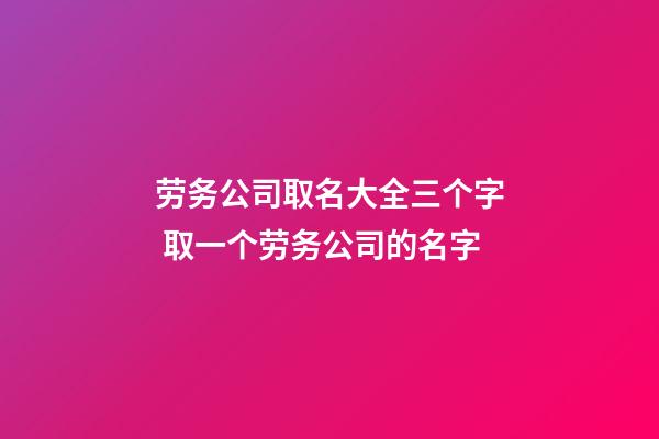 劳务公司取名大全三个字 取一个劳务公司的名字